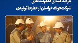 بازدید میدانی مدیریت عالی شرکت فولاد خراسان از خطوط تولیدی