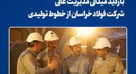 بازدید میدانی مدیریت عالی شرکت فولاد خراسان از خطوط تولیدی