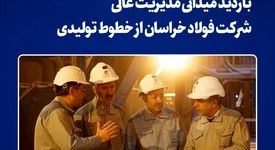 بازدید میدانی مدیریت عالی شرکت فولاد خراسان از خطوط تولیدی